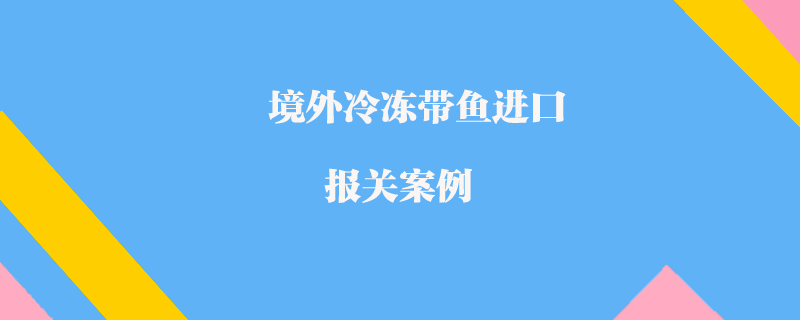 境外冷凍帶魚進口報關(guān)案例