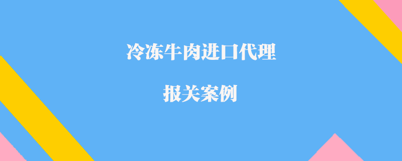 冷凍牛肉進口代理報關(guān)案例