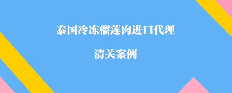 泰國冷凍榴蓮肉進口代理清關(guān)案例
