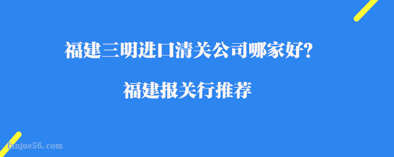 福建三明進口清關公司哪家好？福建報關行推薦