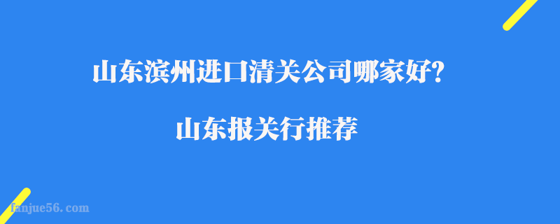 山東濱州進口清關公司哪家好？山東報關行推薦