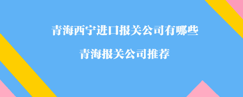 青海西寧進口報關公司有哪些？青海報關公司推薦