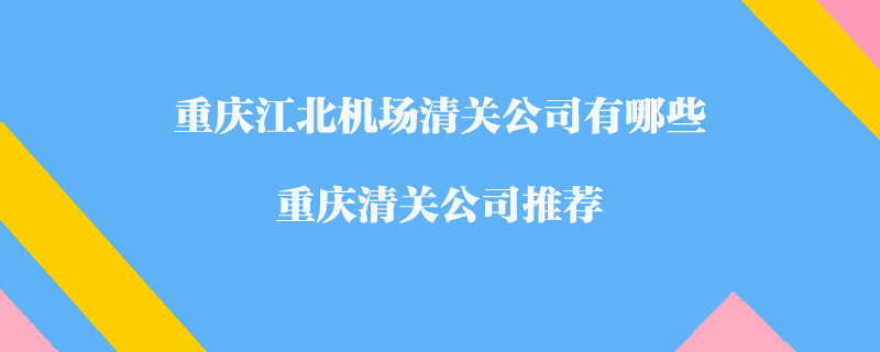 重慶江北機(jī)場清關(guān)公司有哪些？重慶清關(guān)公司推薦