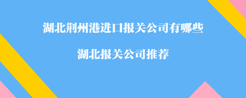 湖北荊州港進口報關公司有哪些？湖北報關公司推薦