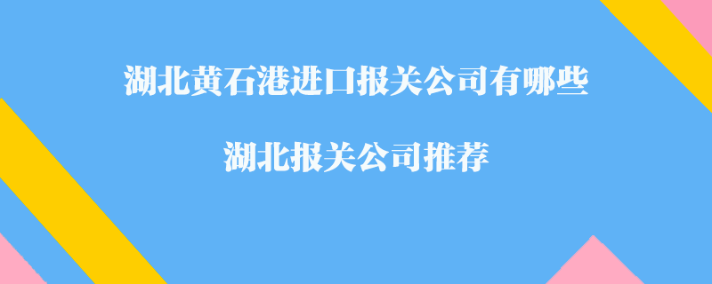 湖北黃石港進口報關公司有哪些？湖北報關公司推薦