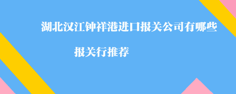 湖北漢江鐘祥港進口報關公司有哪些？報關行推薦