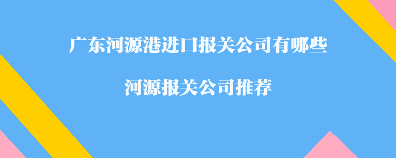 廣東河源港進口報關公司有哪些？河源報關公司推薦