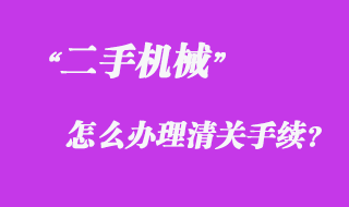 從國外采購二手機械怎么辦理清關(guān)手續(xù)？