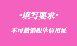 不可撤銷跟單信用證申請(qǐng)書填寫要求細(xì)節(jié)