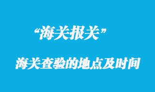 海關(guān)查驗的地點及時間