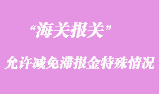 海關允許減免滯報金的特殊情況