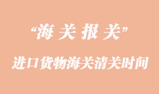 進口貨物海關清關一般要多久？
