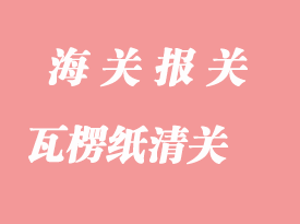 瓦楞紙進口清關單證與所需資料